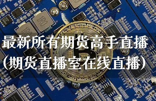 最新所有期货高手直播(期货直播室在线直播)_https://www.dcjwmf.com_郑商所_第1张