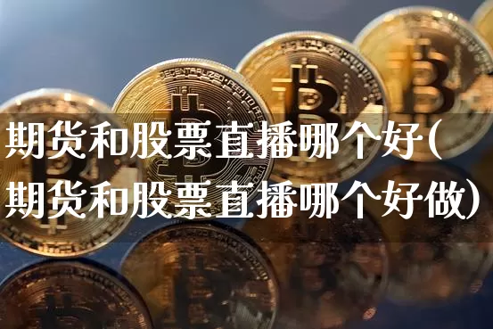 期货和股票直播哪个好(期货和股票直播哪个好做)_https://www.dcjwmf.com_上期能源_第1张