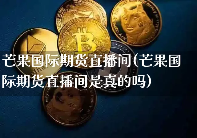 芒果国际期货直播间(芒果国际期货直播间是真的吗)_https://www.dcjwmf.com_上期能源_第1张