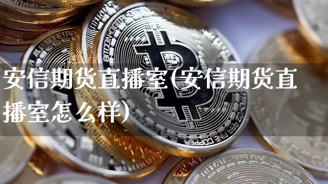 安信期货直播室(安信期货直播室怎么样)_https://www.dcjwmf.com_大商所_第1张