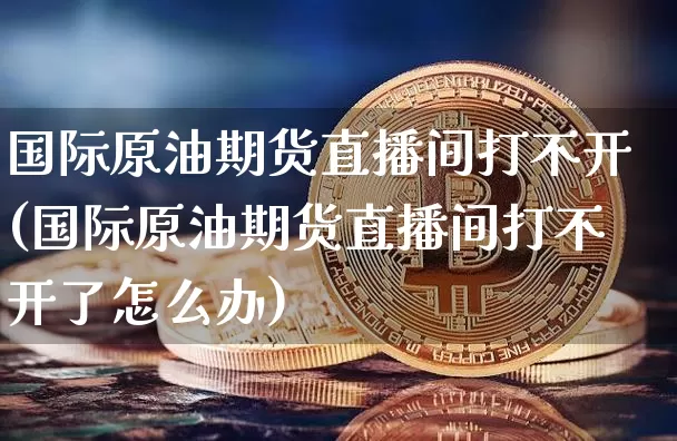 国际原油期货直播间打不开(国际原油期货直播间打不开了怎么办)_https://www.dcjwmf.com_大商所_第1张