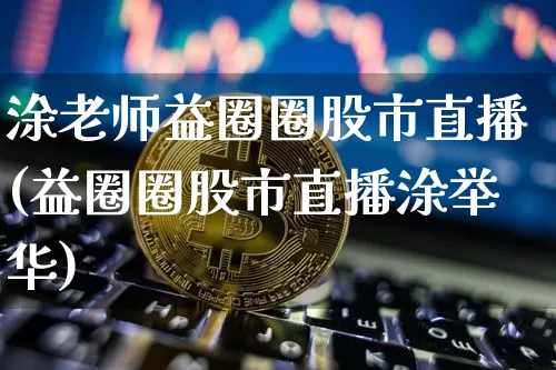 涂老师益圈圈股市直播(益圈圈股市直播涂举华)_https://www.dcjwmf.com_上期能源_第1张