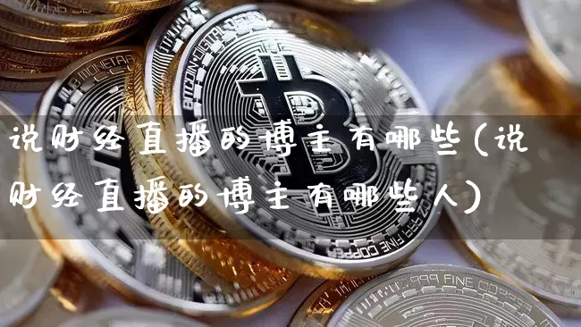 说财经直播的博主有哪些(说财经直播的博主有哪些人)_https://www.dcjwmf.com_广期所_第1张