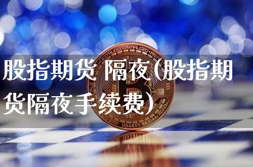 股指期货 隔夜(股指期货隔夜手续费)_https://www.dcjwmf.com_大商所_第1张