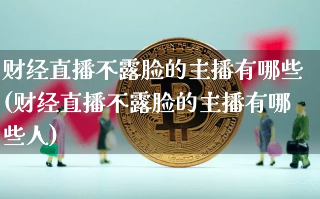 财经直播不露脸的主播有哪些(财经直播不露脸的主播有哪些人)_https://www.dcjwmf.com_广期所_第1张