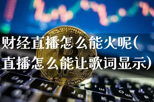 财经直播怎么能火呢(直播怎么能让歌词显示)_https://www.dcjwmf.com_上期所_第1张