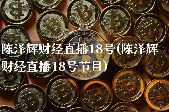 陈泽辉财经直播18号(陈泽辉财经直播18号节目)_https://www.dcjwmf.com_上期能源_第1张
