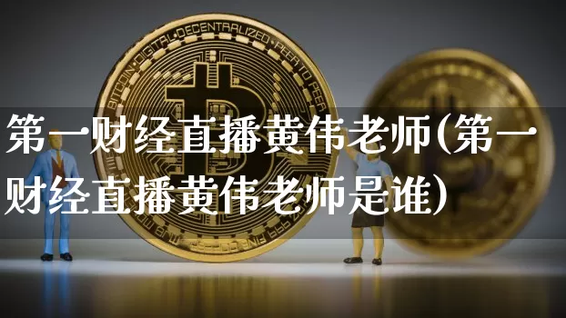 第一财经直播黄伟老师(第一财经直播黄伟老师是谁)_https://www.dcjwmf.com_广期所_第1张
