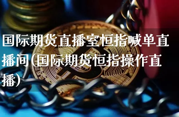 国际期货直播室恒指喊单直播间(国际期货恒指操作直播)_https://www.dcjwmf.com_上期能源_第1张