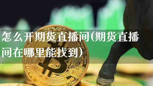 怎么开期货直播间(期货直播间在哪里能找到)_https://www.dcjwmf.com_上期所_第1张