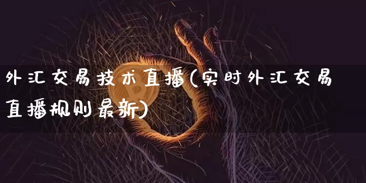 外汇交易技术直播(实时外汇交易直播规则最新)_https://www.dcjwmf.com_广期所_第1张
