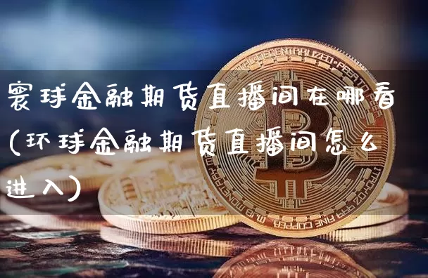 寰球金融期货直播间在哪看(环球金融期货直播间怎么进入)_https://www.dcjwmf.com_大商所_第1张