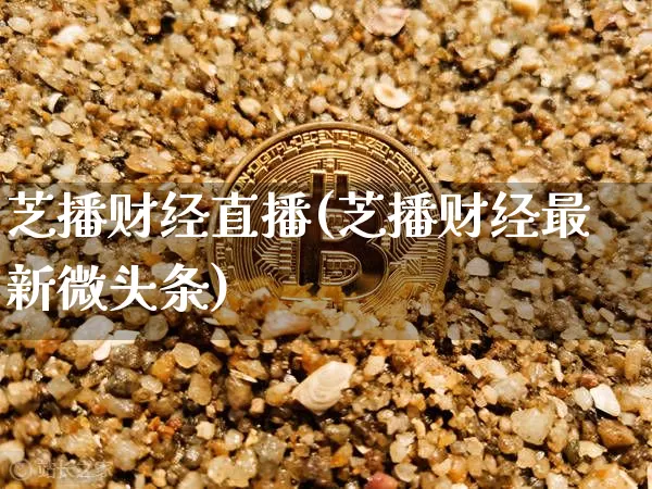 芝播财经直播(芝播财经最新微头条)_https://www.dcjwmf.com_上期所_第1张