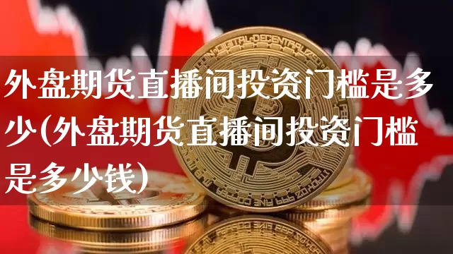 外盘期货直播间投资门槛是多少(外盘期货直播间投资门槛是多少钱)_https://www.dcjwmf.com_上期能源_第1张