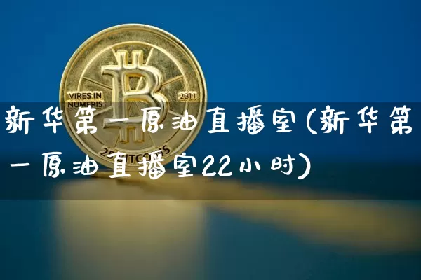 新华第一原油直播室(新华第一原油直播室22小时)_https://www.dcjwmf.com_广期所_第1张