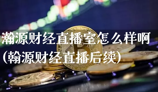 瀚源财经直播室怎么样啊(翰源财经直播后续)_https://www.dcjwmf.com_中金所_第1张