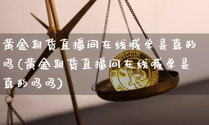 黄金期货直播间在线喊单是真的吗(黄金期货直播间在线喊单是真的吗吗)_https://www.dcjwmf.com_上期所_第1张
