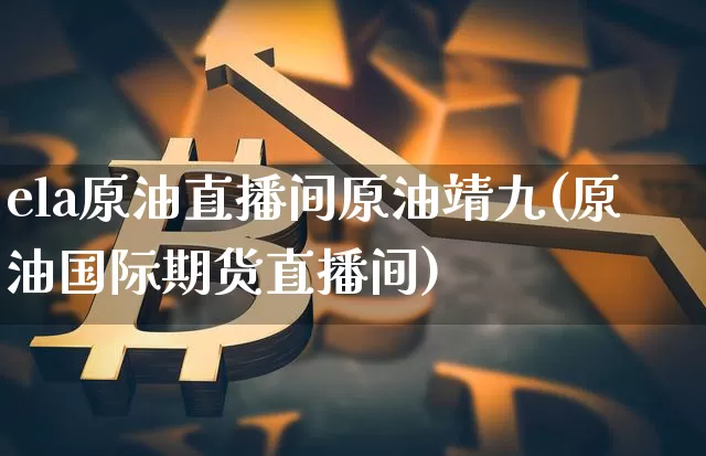 ela原油直播间原油靖九(原油国际期货直播间)_https://www.dcjwmf.com_郑商所_第1张