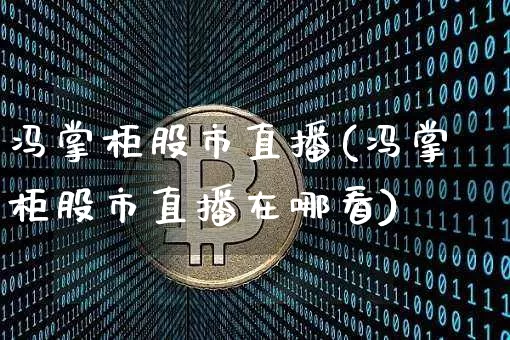 冯掌柜股市直播(冯掌柜股市直播在哪看)_https://www.dcjwmf.com_上期能源_第1张