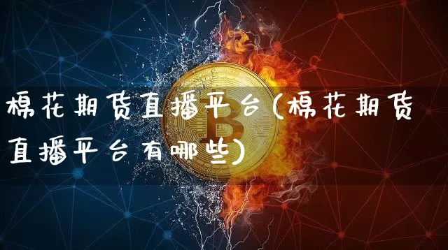 棉花期货直播平台(棉花期货直播平台有哪些)_https://www.dcjwmf.com_广期所_第1张