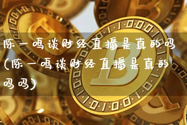 陈一鸣谈财经直播是真的吗(陈一鸣谈财经直播是真的吗吗)_https://www.dcjwmf.com_中金所_第1张