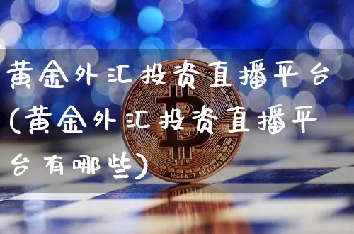 黄金外汇投资直播平台(黄金外汇投资直播平台有哪些)_https://www.dcjwmf.com_上期所_第1张