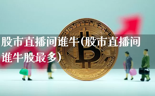 股市直播间谁牛(股市直播间谁牛股最多)_https://www.dcjwmf.com_郑商所_第1张