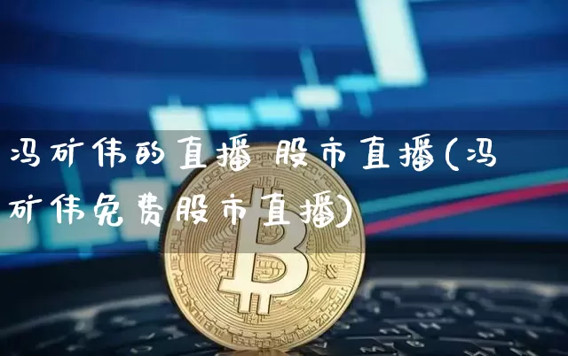 冯矿伟的直播 股市直播(冯矿伟免费股市直播)_https://www.dcjwmf.com_广期所_第1张