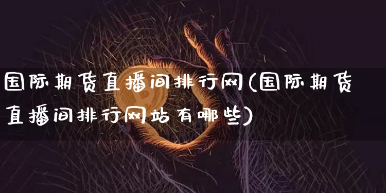 国际期货直播间排行网(国际期货直播间排行网站有哪些)_https://www.dcjwmf.com_广期所_第1张
