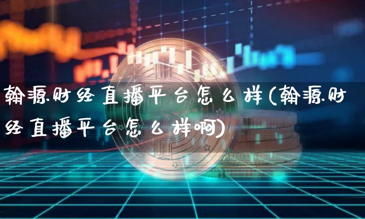 翰源财经直播平台怎么样(翰源财经直播平台怎么样啊)_https://www.dcjwmf.com_广期所_第1张