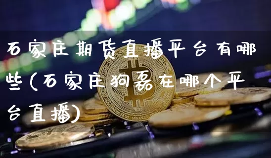 石家庄期货直播平台有哪些(石家庄狗磊在哪个平台直播)_https://www.dcjwmf.com_大商所_第1张