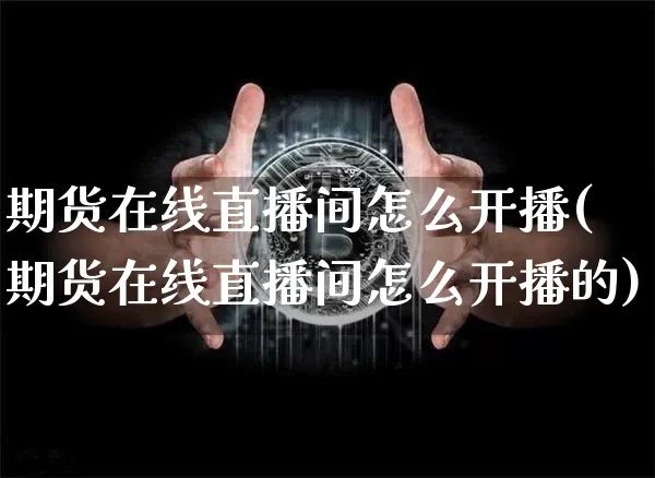 期货在线直播间怎么开播(期货在线直播间怎么开播的)_https://www.dcjwmf.com_大商所_第1张