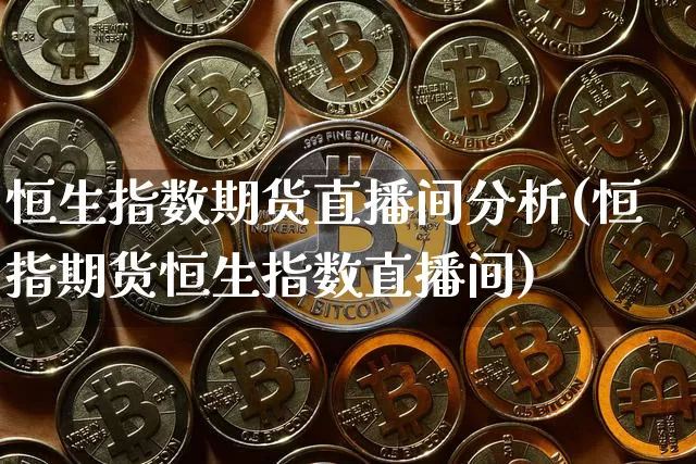 恒生指数期货直播间分析(恒指期货恒生指数直播间)_https://www.dcjwmf.com_上期所_第1张