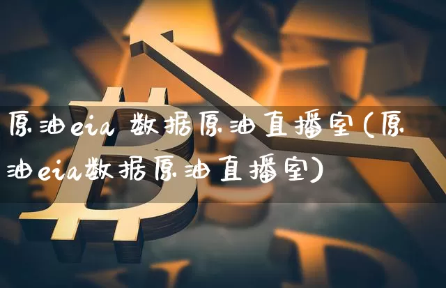 原油eia 数据原油直播室(原油eia数据原油直播室)_https://www.dcjwmf.com_广期所_第1张