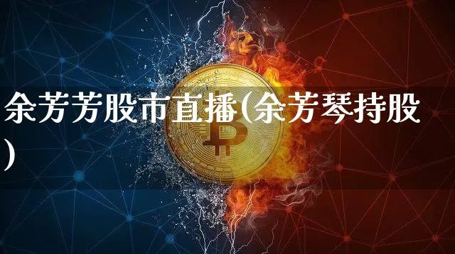 余芳芳股市直播(余芳琴持股)_https://www.dcjwmf.com_大商所_第1张