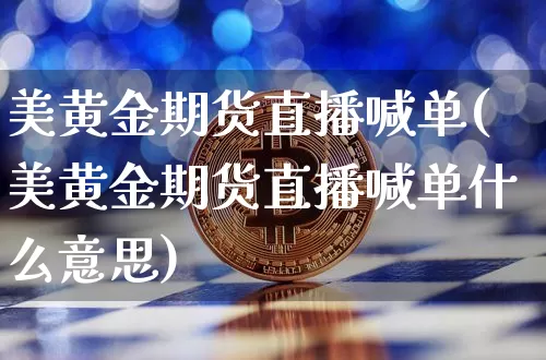 美黄金期货直播喊单(美黄金期货直播喊单什么意思)_https://www.dcjwmf.com_上期能源_第1张