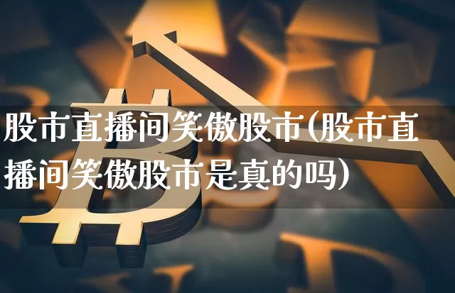 股市直播间笑傲股市(股市直播间笑傲股市是真的吗)_https://www.dcjwmf.com_郑商所_第1张