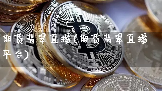 期货翡翠直播(期货翡翠直播平台)_https://www.dcjwmf.com_广期所_第1张
