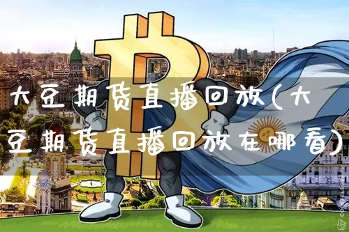 大豆期货直播回放(大豆期货直播回放在哪看)_https://www.dcjwmf.com_广期所_第1张