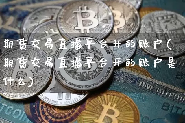 期货交易直播平台开的账户(期货交易直播平台开的账户是什么)_https://www.dcjwmf.com_广期所_第1张