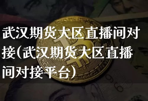 武汉期货大区直播间对接(武汉期货大区直播间对接平台)_https://www.dcjwmf.com_上期能源_第1张