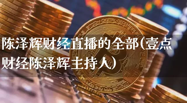 陈泽辉财经直播的全部(壹点财经陈泽辉主持人)_https://www.dcjwmf.com_郑商所_第1张