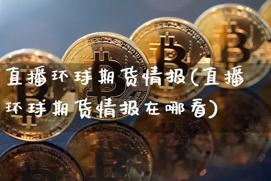 直播环球期货情报(直播环球期货情报在哪看)_https://www.dcjwmf.com_中金所_第1张