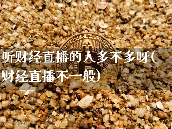 听财经直播的人多不多呀(财经直播不一般)_https://www.dcjwmf.com_上期能源_第1张