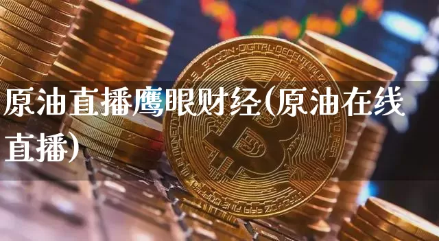 原油直播鹰眼财经(原油在线直播)_https://www.dcjwmf.com_广期所_第1张