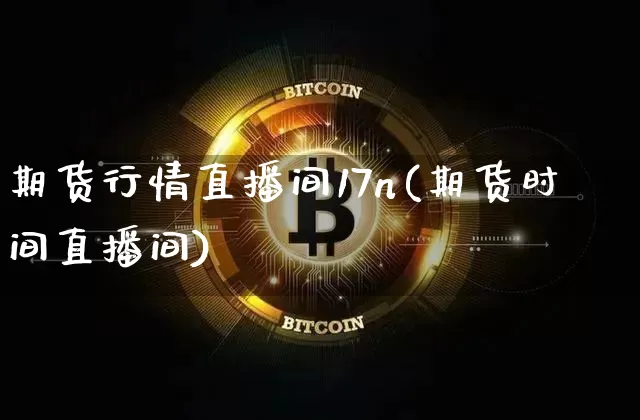 期货行情直播间17n(期货时间直播间)_https://www.dcjwmf.com_上期所_第1张