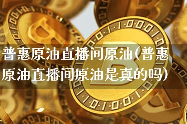 普惠原油直播间原油(普惠原油直播间原油是真的吗)_https://www.dcjwmf.com_大商所_第1张