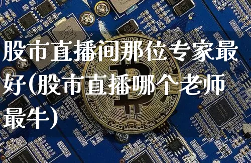 股市直播间那位专家最好(股市直播哪个老师最牛)_https://www.dcjwmf.com_郑商所_第1张