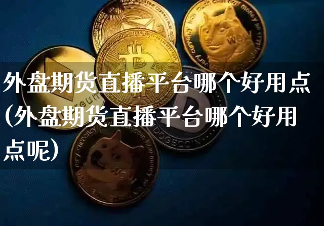 外盘期货直播平台哪个好用点(外盘期货直播平台哪个好用点呢)_https://www.dcjwmf.com_上期所_第1张