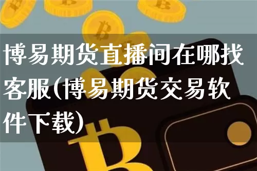 博易期货直播间在哪找客服(博易期货交易软件下载)_https://www.dcjwmf.com_大商所_第1张